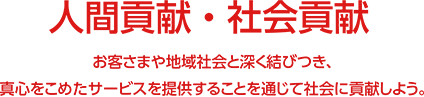 人間貢献・社会貢献 お客さまや地域社会と深く結びつき、真心をこめたサービスを提供することを通じて社会に貢献しよう。